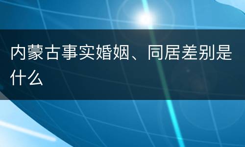 内蒙古事实婚姻、同居差别是什么