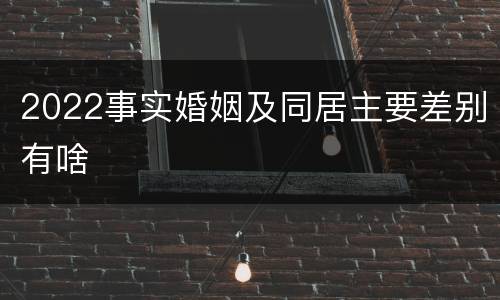 2022事实婚姻及同居主要差别有啥