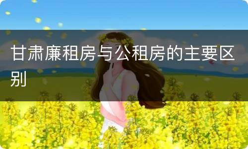 甘肃廉租房与公租房的主要区别