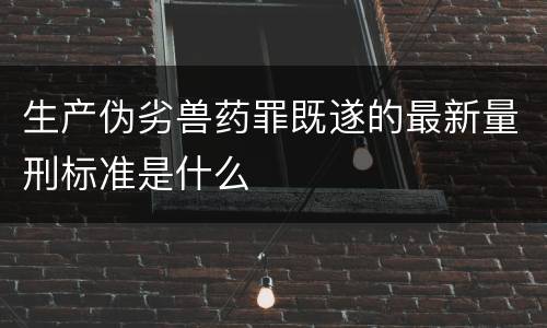 生产伪劣兽药罪既遂的最新量刑标准是什么