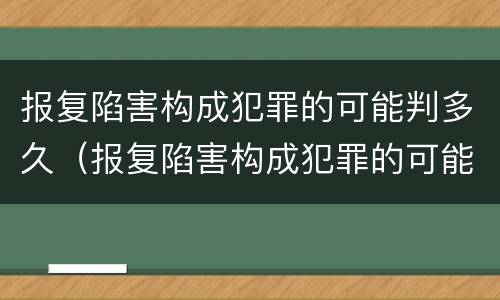 报复陷害构成犯罪的可能判多久（报复陷害构成犯罪的可能判多久刑期）