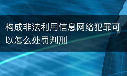 构成非法利用信息网络犯罪可以怎么处罚判刑
