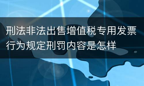 刑法非法出售增值税专用发票行为规定刑罚内容是怎样