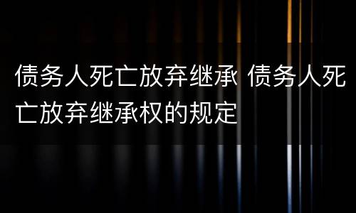 债务人死亡放弃继承 债务人死亡放弃继承权的规定