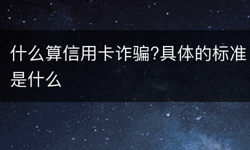 什么算信用卡诈骗?具体的标准是什么