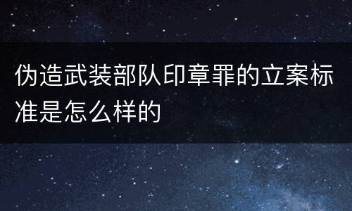 伪造武装部队印章罪的立案标准是怎么样的