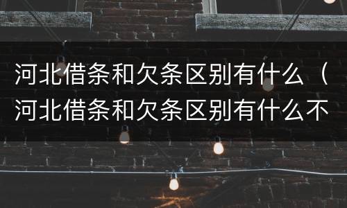 河北借条和欠条区别有什么（河北借条和欠条区别有什么不一样）