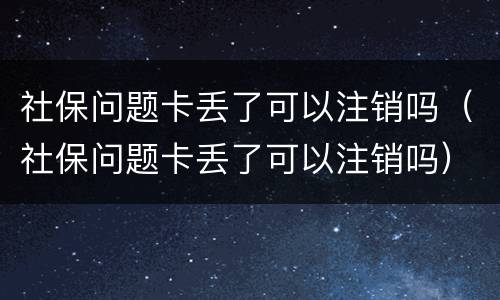 社保问题卡丢了可以注销吗（社保问题卡丢了可以注销吗）