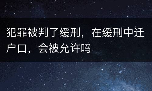 犯罪被判了缓刑，在缓刑中迁户口，会被允许吗