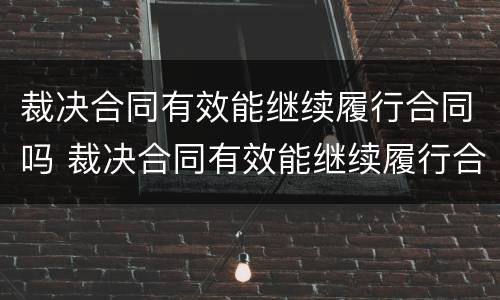 裁决合同有效能继续履行合同吗 裁决合同有效能继续履行合同吗法律规定