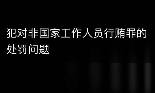 犯对非国家工作人员行贿罪的处罚问题