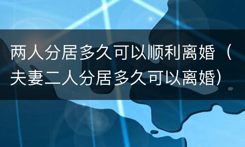 两人分居多久可以顺利离婚（夫妻二人分居多久可以离婚）