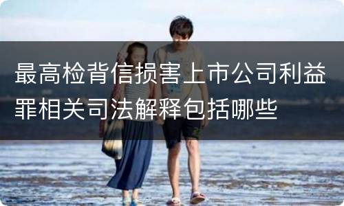 最高检背信损害上市公司利益罪相关司法解释包括哪些