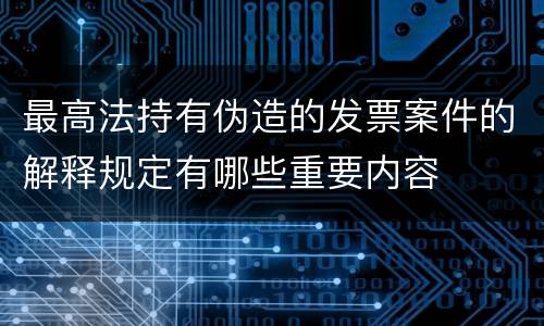 最高法持有伪造的发票案件的解释规定有哪些重要内容