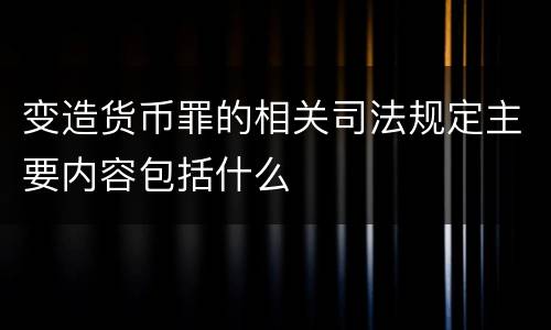 变造货币罪的相关司法规定主要内容包括什么