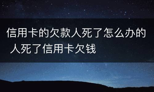 信用卡的欠款人死了怎么办的 人死了信用卡欠钱