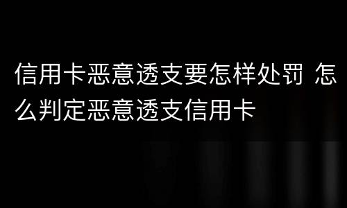 信用卡恶意透支要怎样处罚 怎么判定恶意透支信用卡