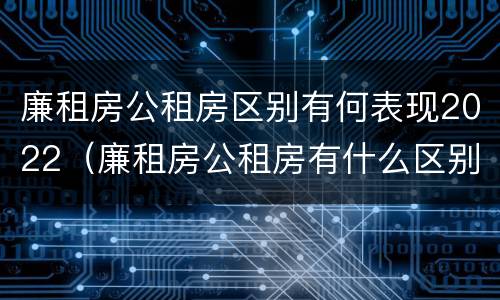 廉租房公租房区别有何表现2022（廉租房公租房有什么区别）