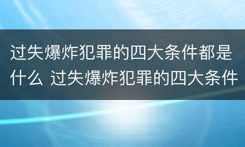 过失爆炸犯罪的四大条件都是什么 过失爆炸犯罪的四大条件都是什么呢 过失爆炸犯罪的四大条件都是什么 过失爆炸犯罪的四大条件都是什么呢