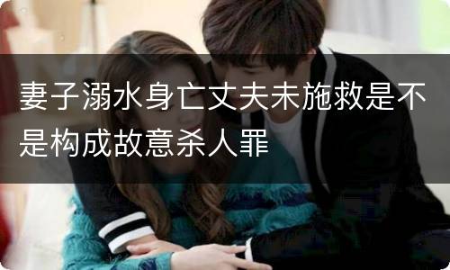 妻子溺水身亡丈夫未施救是不是构成故意杀人罪 妻子溺水身亡丈夫未施救是不是构成故意杀人罪