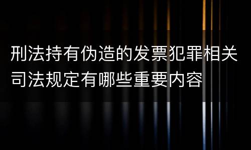 刑法持有伪造的发票犯罪相关司法规定有哪些重要内容