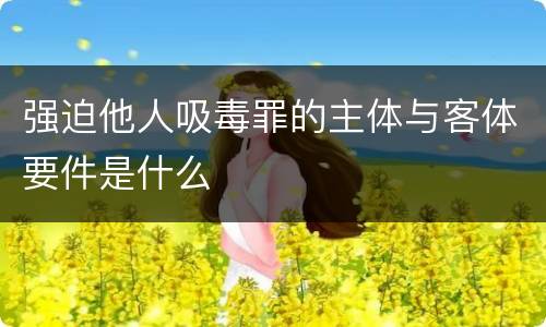 强迫他人吸毒罪的主体与客体要件是什么 强迫他人吸毒罪的主体与客体要件是什么