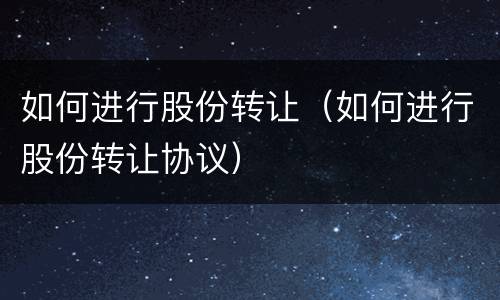 如何进行股份转让（如何进行股份转让协议）