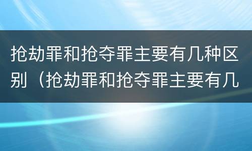 抢劫罪和抢夺罪主要有几种区别（抢劫罪和抢夺罪主要有几种区别是什么）