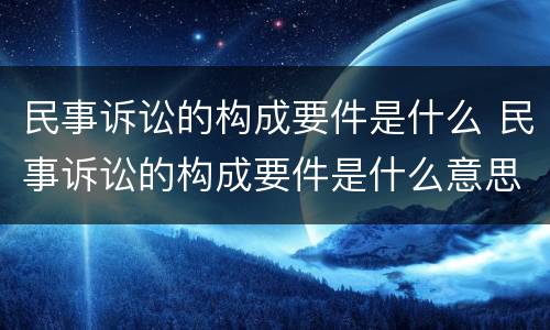 民事诉讼的构成要件是什么 民事诉讼的构成要件是什么意思
