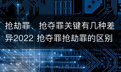 抢劫罪、抢夺罪关键有几种差异2022 抢夺罪抢劫罪的区别