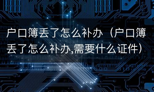 户口簿丢了怎么补办（户口簿丢了怎么补办,需要什么证件）