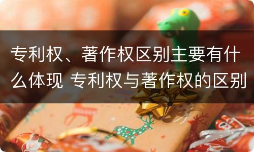 专利权、著作权区别主要有什么体现 专利权与著作权的区别与联系