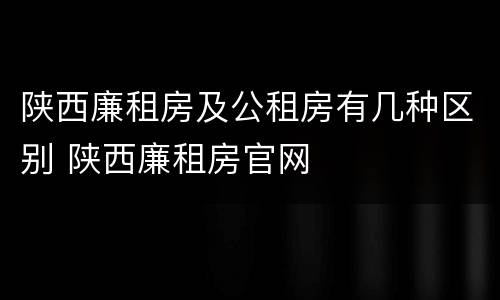陕西廉租房及公租房有几种区别 陕西廉租房官网