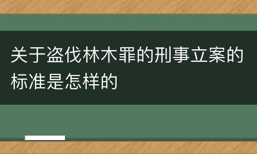 关于盗伐林木罪的刑事立案的标准是怎样的