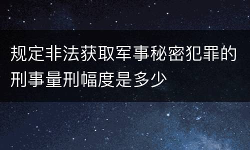规定非法获取军事秘密犯罪的刑事量刑幅度是多少