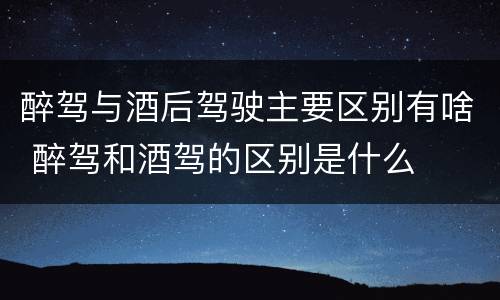 醉驾与酒后驾驶主要区别有啥 醉驾和酒驾的区别是什么