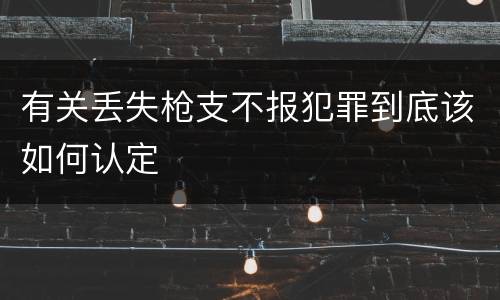 有关丢失枪支不报犯罪到底该如何认定