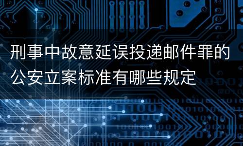 刑事中故意延误投递邮件罪的公安立案标准有哪些规定
