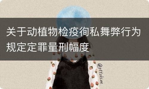 关于动植物检疫徇私舞弊行为规定定罪量刑幅度