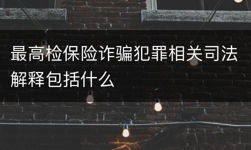 最高检保险诈骗犯罪相关司法解释包括什么