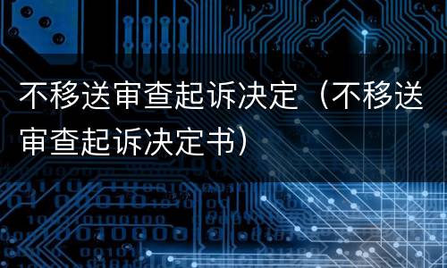 不移送审查起诉决定（不移送审查起诉决定书）