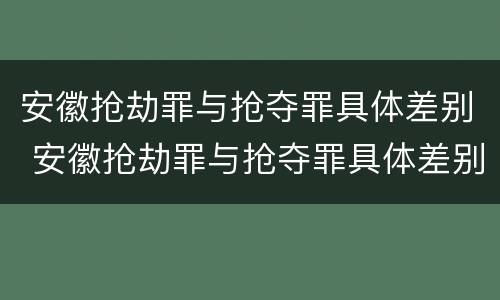 安徽抢劫罪与抢夺罪具体差别 安徽抢劫罪与抢夺罪具体差别是什么