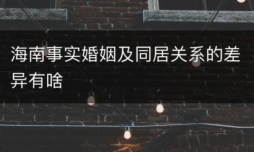 海南事实婚姻及同居关系的差异有啥