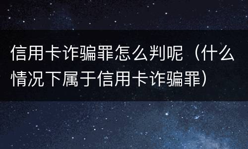 信用卡诈骗罪怎么判呢（什么情况下属于信用卡诈骗罪）