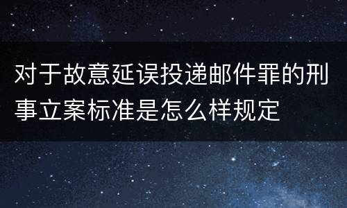 对于故意延误投递邮件罪的刑事立案标准是怎么样规定