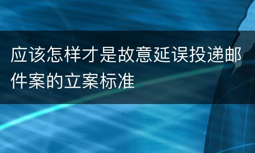 应该怎样才是故意延误投递邮件案的立案标准
