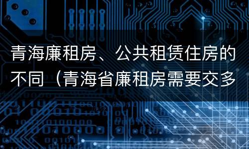 青海廉租房、公共租赁住房的不同（青海省廉租房需要交多少钱）