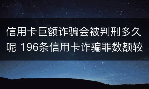 信用卡巨额诈骗会被判刑多久呢 196条信用卡诈骗罪数额较大