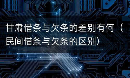 甘肃借条与欠条的差别有何（民间借条与欠条的区别）