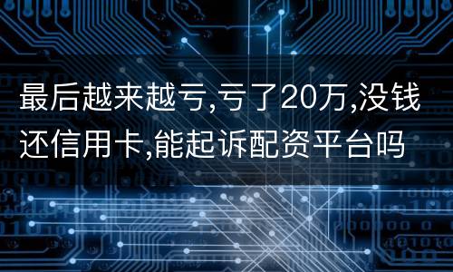 最后越来越亏,亏了20万,没钱还信用卡,能起诉配资平台吗